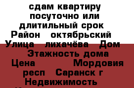 сдам квартиру посуточно или длитильный срок › Район ­ октябрьский › Улица ­ лихачёва › Дом ­ 18 › Этажность дома ­ 5 › Цена ­ 9 000 - Мордовия респ., Саранск г. Недвижимость » Квартиры аренда   . Мордовия респ.